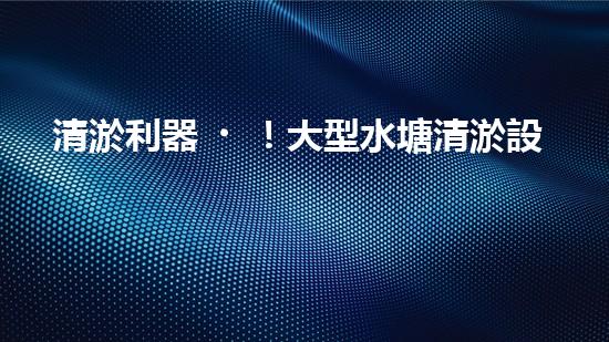 清淤利器！大型水塘清淤設(shè)備廠家揭秘，如何讓水塘恢復(fù)清澈如鏡？